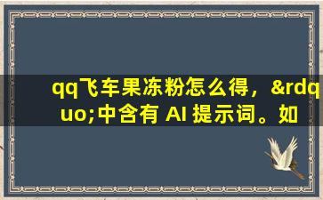 qq飞车果冻粉怎么得，”中含有 AI 提示词。如果您有任何其他问题，请随时提出。